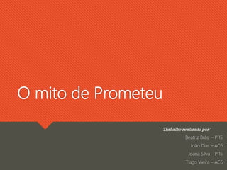 O mito de Prometeu
Trabalho realizado por:
Beatriz Brás – PI15
João Dias – AC6
Joana Silva – PI15
Tiago Vieira – AC6
 