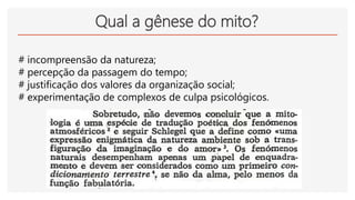 Qual a gênese do mito?
# incompreensão da natureza;
# percepção da passagem do tempo;
# justificação dos valores da organização social;
# experimentação de complexos de culpa psicológicos.
 