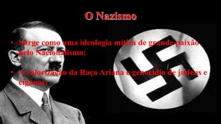 • Surge como uma ideologia mítica de grande paixão
pelo Nacionalismo;
• A valorização da Raça Ariana e genocídio de judeus e
ciganos;

 