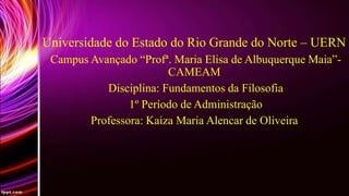 Universidade do Estado do Rio Grande do Norte – UERN
Campus Avançado “Profª. Maria Elisa de Albuquerque Maia”CAMEAM
Disciplina: Fundamentos da Filosofia
1º Período de Administração
Professora: Kaiza Maria Alencar de Oliveira

 