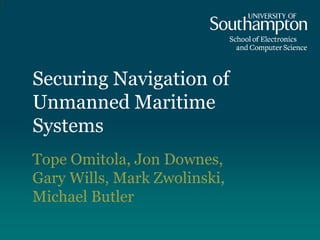 Securing Navigation of
Unmanned Maritime
Systems
Tope Omitola, Jon Downes,
Gary Wills, Mark Zwolinski,
Michael Butler
1
 