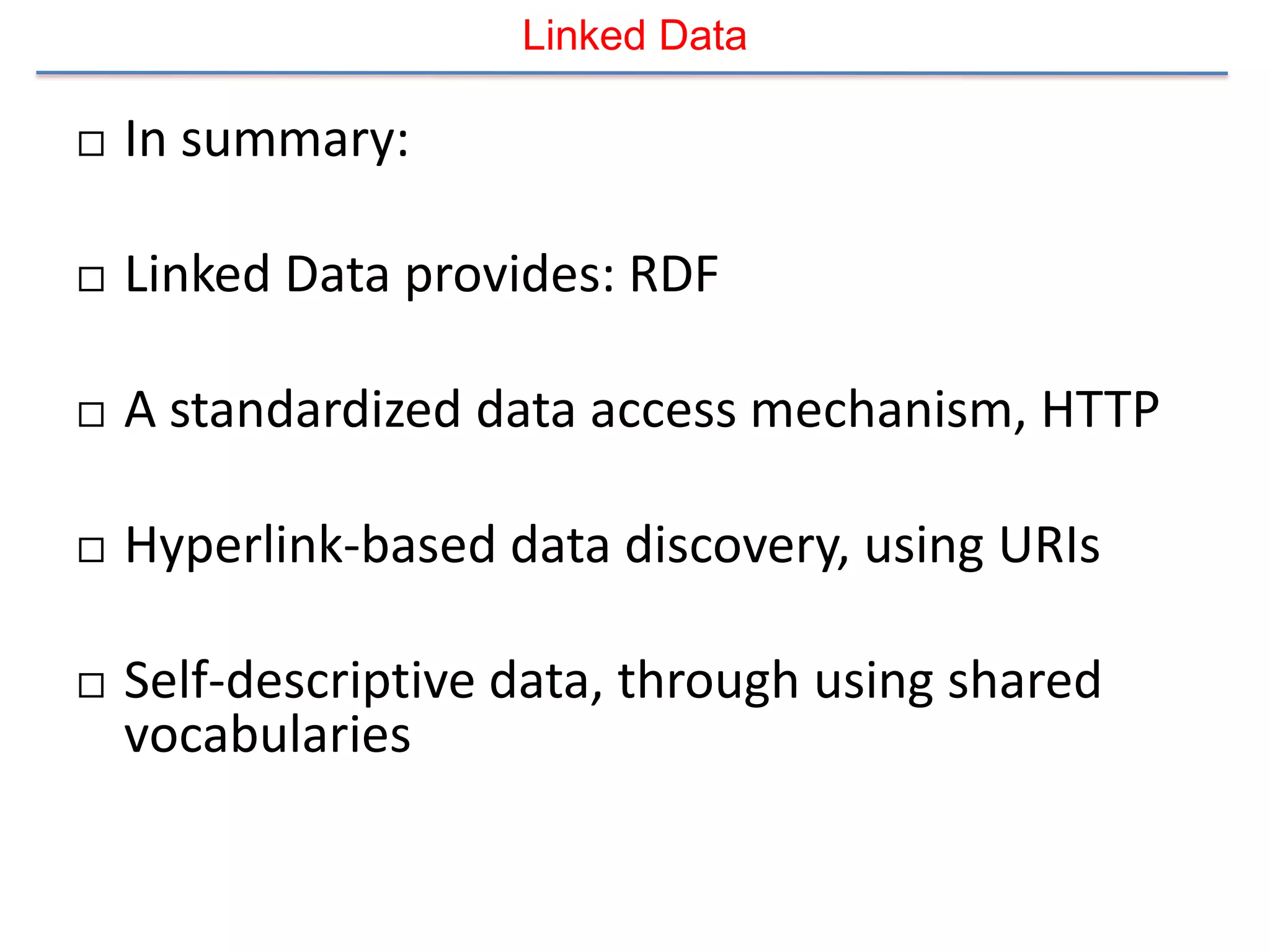 Linked Data

   In summary:

   Linked Data provides: RDF

   A standardized data access mechanism, HTTP

   Hyperlink-based data discovery, using URIs

   Self-descriptive data, through using shared
    vocabularies
 