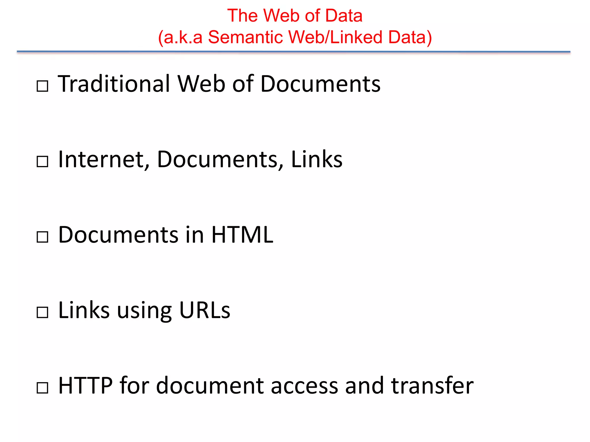 The Web of Data
             (a.k.a Semantic Web/Linked Data)

   Traditional Web of Documents

   Internet, Documents, Links

   Documents in HTML

   Links using URLs

   HTTP for document access and transfer
 
