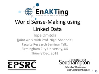 World Sense-Making using
       Linked Data
           Tope Omitola
(joint work with Prof. Nigel Shadbolt)
    Faculty Research Seminar Talk,
   Birmingham City University, UK
          Thurs 8 Dec. 2011



                                         1
 