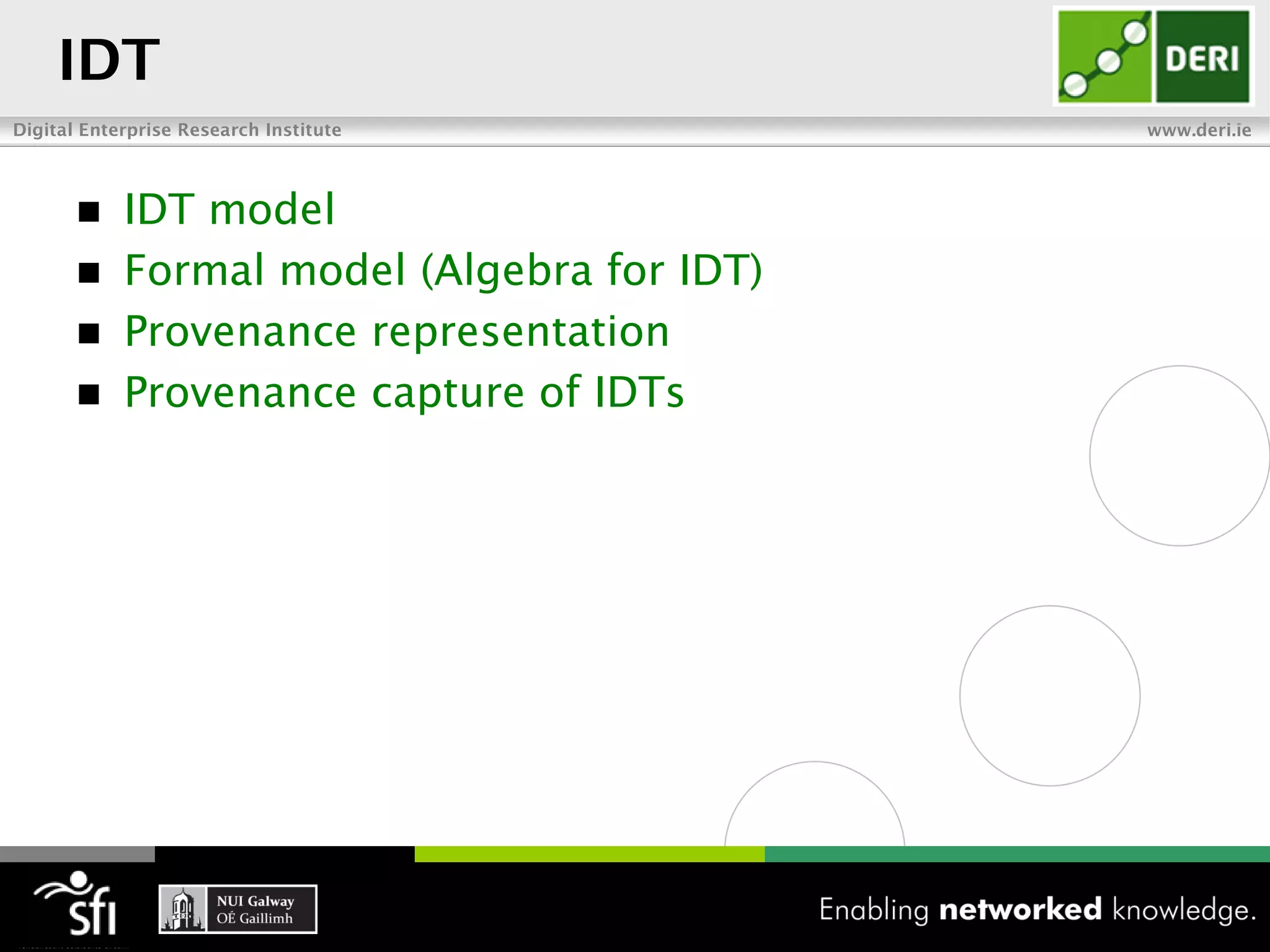 IDT
Digital Enterprise Research Institute        www.deri.ie




           IDT model
           Formal model (Algebra for IDT)
           Provenance representation
           Provenance capture of IDTs
 