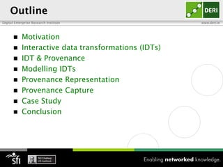 Outline
Digital Enterprise Research Institute                 www.deri.ie




           Motivation
           Interactive data transformations (IDTs)
           IDT & Provenance
           Modelling IDTs
           Provenance Representation
           Provenance Capture
           Case Study
           Conclusion
 