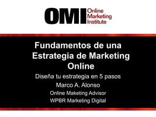 Fundamentos de una
Estrategia de Marketing
Online
Diseña tu estrategia en 5 pasos
Marco A. Alonso
Online Maketing Advisor
WPBR Marketing Digital
 