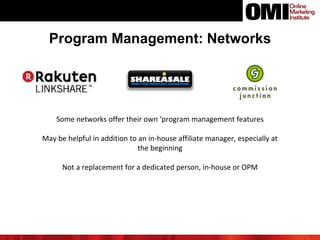 Program Management: Networks
Some networks offer their own ‘program management features
May be helpful in addition to an in-house affiliate manager, especially at
the beginning
Not a replacement for a dedicated person, in-house or OPM
 