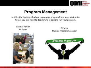 Program Management
Just like the decision of where to run your program from, a network or in-
house, you also need to decide who is going to run your program.
Internal Person
or Team
OPM or
Outside Program Manager
 