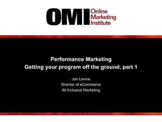 Performance Marketing
Getting your program off the ground, part 1
Jon Levine
Director of eCommerce
All Inclusive Marketing
 