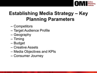 Establishing Media Strategy – Key
Planning Parameters
– Competitors
– Target Audience Profile
– Geography
– Timing
– Budget
– Creative Assets
– Media Objectives and KPIs
– Consumer Journey
 