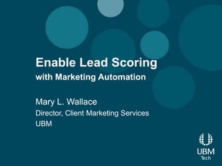 Enable Lead Scoring
with Marketing Automation

Mary L. Wallace
Director, Client Marketing Services
UBM
 