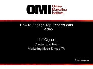 How to Engage Top Experts With
Video
Jeff Ogden
Creator and Host
Marketing Made Simple TV
@fearlesscomp
 