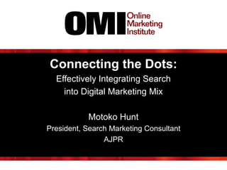 Connecting the Dots:
Effectively Integrating Search
into Digital Marketing Mix
Motoko Hunt
President, Search Marketing Consultant
AJPR
 