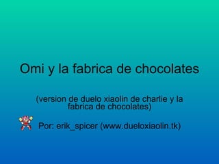 Omi y la fabrica de chocolates (version de duelo xiaolin de charlie y la fabrica de chocolates) Por: erik_spicer (www.dueloxiaolin.tk) 