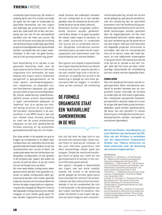 thema | regie 
schillende typen besturing. De relatie is 
zodanig dat er een fit is tussen enerzijds 
de opzet van de regie en anderzijds de 
specifieke kenmerken van een traject 
wat bijdraagt aan projectsucces. Uit de 
aard der zaak heeft het al dan niet aan-wezig 
zijn van een fit een voorspellend 
karakter voor de mate van succes. Bij 
een mis-fit tussen enerzijds de inrichting 
van de besturing en anderzijds specifieke 
projectomstandigheden kan bijvoorbeeld 
worden voorspeld dat een traject waar-schijnlijk 
‘in het rood’ zal gaan komen, 
ook al is het op enig moment nog ‘groen’. 
Voor beoordeling of er sprake is van 
passende besturing meet men de 
wijze waarop de formele en informele 
organisatie zich verhouden, de wijze 
waarop een traject vanuit relationeel 
perspectief is georganiseerd, en de 
mate waarin samenwerkingspatro-nen, 
rolpatronen, en afspraken tus-sen 
betrokkenen adequaat zijn, gelet 
op specifieke projectomstandigheden. 
Bij sterke wederkerige taakafhanke-lijkheid 
tussen actoren bijvoorbeeld, 
is ‘agile’ samenwerken adequaat, en 
‘waterval’ niet. Is er sprake van rela-tief 
weinig structuur en een explora-tief 
karakter, bijvoorbeeld in de aan-sluitfase 
in een BPO-traject, dan zijn 
een relatief losse formele planning 
en inzet van de juiste professionals 
adequaat, en een zeer gedetailleerde 
formele planning en op protocollen 
gestoelde benadering niet, of minder. 
Een stap verder in de aanpak om grip te 
krijgen op complexiteit is te kijken naar 
configuraties van meerdere factoren die 
gezamenlijk werkzaam blijken te zijn als 
mechanismen voor succes of falen. Uit 
onderzoek weten we van het bestaan van 
dergelijke configuraties, en we spreken 
in dit verband over ‘paden’ die leiden tot 
succes of juist tot falen, of op zijn minst 
tot een verhoogd risico op falen. 
Als men weet welke configuraties vaker 
geassocieerd worden met gezonde tra-jecten 
en welke configuraties vaker ge-associeerd 
worden met minder gezonde 
trajecten, kunnen structurele problemen 
binnen de eigen organisatie en regievoe-ring 
worden aangeduid. Waarom is het zo 
dat bepaalde configuraties bij ons steeds 
misgaan of juist steeds goed gaan? Er 
kan worden ingezoomd op de verschil-lende 
factoren die onderdeel uitmaken 
van een configuratie en er kan worden 
gekeken naar de invloed van de verschil-lende 
factoren op de totale uitkomst. 
Bovendien kunnen mogelijke ontbre-kende 
factoren worden geïdentifi-ceerd 
door dieper in te gaan op paden 
die elkaar lijken tegen te spreken, en 
die zowel voorkomen in combinatie 
met succes als in combinatie met fa-len. 
Dergelijke contradicties kunnen 
namelijk wijzen op zaken die de regie-organisatie 
niet waarneemt maar die 
klaarblijkelijk wel invloed hebben. 
Een typisch succespad is bijvoorbeeld 
een traject waarbij de klant voortkomt 
uit de private sector, waarbij sprake is 
van een relatief lage lock-in bij de le-verancier, 
en waarbij het accent in de 
besturing is gelegd op informele go-vernance 
(dat wil zeggen: in mindere 
mate op het contract). De verklaring 
De formele 
organisatie staat 
een ‘natuurlijke’ 
samenwerking 
in de weg 
kan zijn dat door de lage lock-in van 
de klant een evenwichtige relatie tus-sen 
klant en leverancier ontstaat, en 
dat juist informele governance met 
deze evenwichtige relatie goed kan 
omgaan. Omdat de machtsverhoudin-gen 
(lock-in) gelijk zijn, hoeft dit niet 
gecompenseerd te worden in het con-tract 
(formele governance). 
Een typisch risicopad is bijvoorbeeld 
een traject met een korte looptijd, 
waarbij het accent in de besturing 
wordt gelegd op formele governance 
(voornamelijk het contract). De verkla-ring 
kan zijn dat contractsturing onvol-doende 
is om de complexiteit die zich 
in het bijzonder in de aanvangsfase van 
een traject voordoet te hanteren. Een 
ander voorbeeld is een traject dat ge-zien 
zijn aard vraagt om een customer-intimacybenadering, 
terwijl het accent 
wordt gelegd op operational excellence, 
met als verklaring dat de specifieke 
klantwens over het hoofd wordt gezien. 
Op deze wijze werkend kunnen verschil-lende 
beslissingen worden genomen 
door de regieorganisatie. Zo kan men 
bijvoorbeeld besluiten welke opties er 
zijn voor verbetering van de governance 
van een traject. Ook kan men besluiten 
om bepaalde projecten structureel te 
vermijden, dan wel om risicoprojecten 
toch uit te voeren, maar dan meer be-wust, 
en met additionele maatregelen 
in de governance. Dit laatste kan aan de 
orde zijn als er sprake is van een ‘ho-ger’ 
doel dat het risico op falen recht-vaardigt, 
bijvoorbeeld de ontwikkeling 
van een relatie met een bepaalde klant. 
Conclusie 
Voor een goede performance van de re-gieorganisatie 
dient voortdurend aan-dacht 
te worden besteed aan de con-gruentie 
tussen enerzijds de formele 
en anderzijds de informele organisatie. 
Een relationeel perspectief (netwerk-perspectief) 
is daarbij nodig om ervoor 
te zorgen dat specifieke projectomstan-digheden 
goed worden geadresseerd. 
Op basis van een gemeten fit tussen 
besturing en contingenties kunnen pro-bleemprojecten 
worden voorspeld en 
voorkomen (gemeden). 
Marcel van Kooten, Joan Baaijens, en 
Leon Dohmen zijn werkzaam bij CGI. 
Stijn van der Krieken is verbonden 
aan het departement Organization 
Studies van Tilburg University en 
deed onderzoek naar de besturing 
van outsourcingsprojecten. 
Referenties 
• Baaijens, J., Dohmen, L. en Van Kooten, 
M., ‘Regie wordt netwerkmanagement’, 
Outsource Magazine Jaarboek 2013. 
• Baaijens, J., Van Kooten, M., ‘Governance 
van Complexe Outsourcing Trajecten: een 
relationeel organisatie perspectief’, via 
www.platformoutsourcing.nl, 2012. 
• Dohmen, L., ‘Adaptieve outsourcing vergt 
Maga-zine, 
nieuwe competenties’, Outsource december 2012. 
• Gulati, R., Puranam, P., ‘Renewal Through 
Reorganization: The Value of Inconsis-tencies 
Between Forma land Informal 
Organization’, OrganizationScience, 20(2) 
pp. 422-440, 2009. 
• Krieken, S. van der., Analysis of important 
factors leading to effective and ineffective 
outsourcing projects, Master Thesis Orga-nization 
Studies (defence version), Tilburg 
University, 2013. 
48 outsource magazine 
