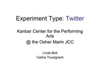 Experiment Type:  Twitter Kanbar Center for the Performing Arts @ the Osher Marin JCC Linda Bolt Celina Tousignant 