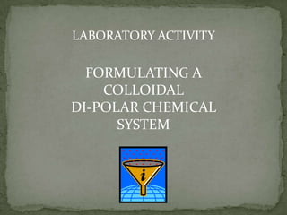 LABORATORY ACTIVITY
FORMULATING A
COLLOIDAL
DI-POLAR CHEMICAL
SYSTEM
 