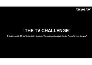 "THE TV CHALLENGE"
Entertainment & SM als Bestandteil integrierter Vermarktungskonzepte für das Fernsehen von Morgen?
 