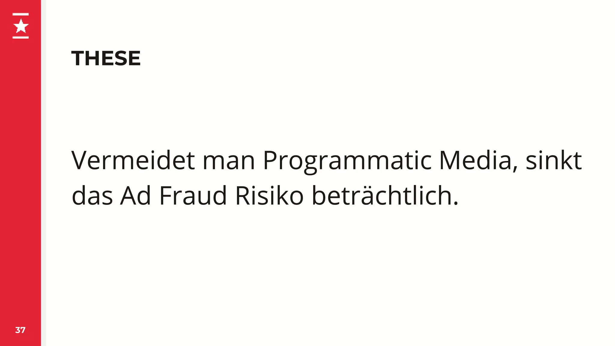 THESE
37
Vermeidet man Programmatic Media, sinkt
das Ad Fraud Risiko beträchtlich.
 