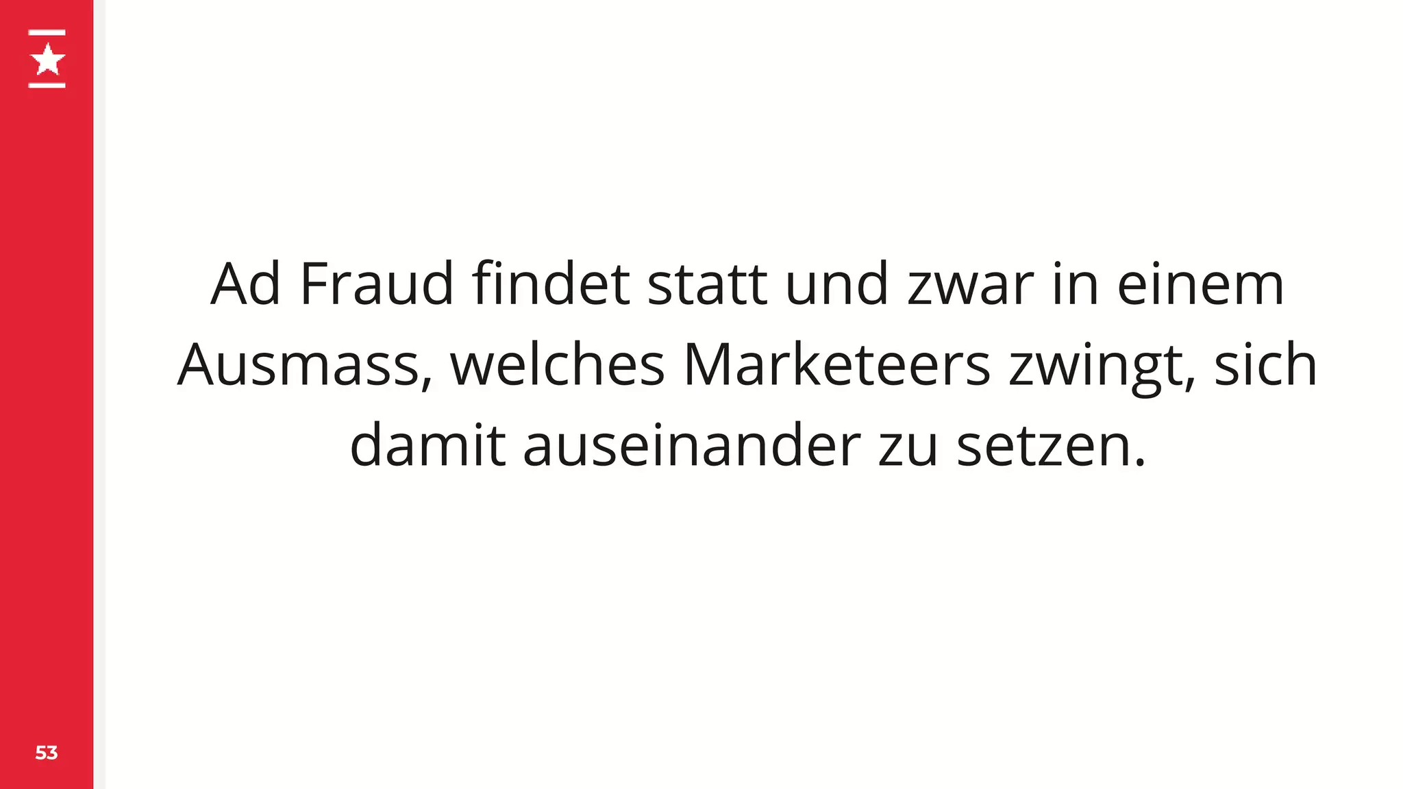Ad Fraud findet statt und zwar in einem
Ausmass, welches Marketeers zwingt, sich
damit auseinander zu setzen.
53
 