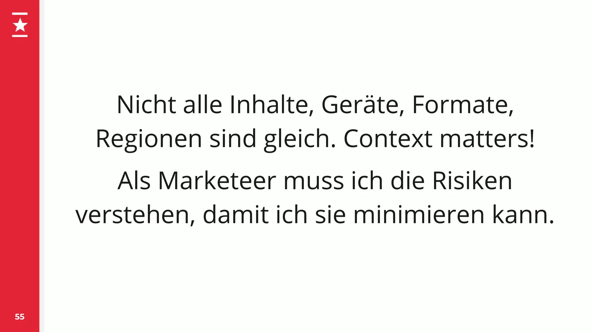 Nicht alle Inhalte, Geräte, Formate,
Regionen sind gleich. Context matters!
Als Marketeer muss ich die Risiken
verstehen, damit ich sie minimieren kann.
55
 