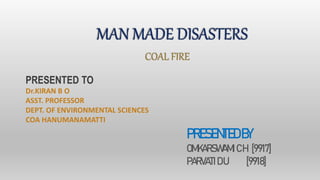 MAN MADE DISASTERS
COAL FIRE
PRESENTEDBY
OMKARSWAMI CH [9917]
PARVATI DU [9918]
PRESENTED TO
Dr.KIRAN B O
ASST. PROFESSOR
DEPT. OF ENVIRONMENTAL SCIENCES
COA HANUMANAMATTI
 