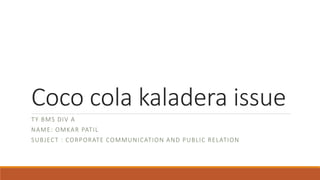 Coco cola kaladera issue
TY BMS DIV A
NAME: OMKAR PATIL
SUBJECT : CORPORATE COMMUNICATION AND PUBLIC RELATION
 
