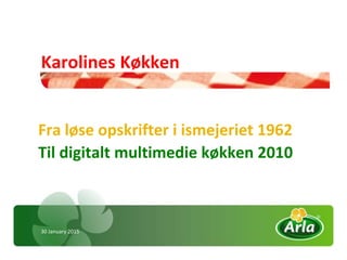 30 January 2015
Karolines Køkken
Fra løse opskrifter i ismejeriet 1962
Til digitalt multimedie køkken 2010
 
