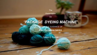 The
Presentation
On
“PACKAGE DYEING MACHINE”
UNDER THE GUIDANCE OF
Prof. (Dr.) USHA SAYED
BY
Omkar S. Parmaj
 