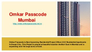 Omkar Passcode
Mumbai
http://www.omkarpasscode.ind.in/
Omkar Passcode is New Upcoming Residential Project Offers 2/3/4 Residential Apartments
In Dream City. ,This Project is placed at beautiful location Andheri East in Mumbai and is
expanding over the large acres of land.
 