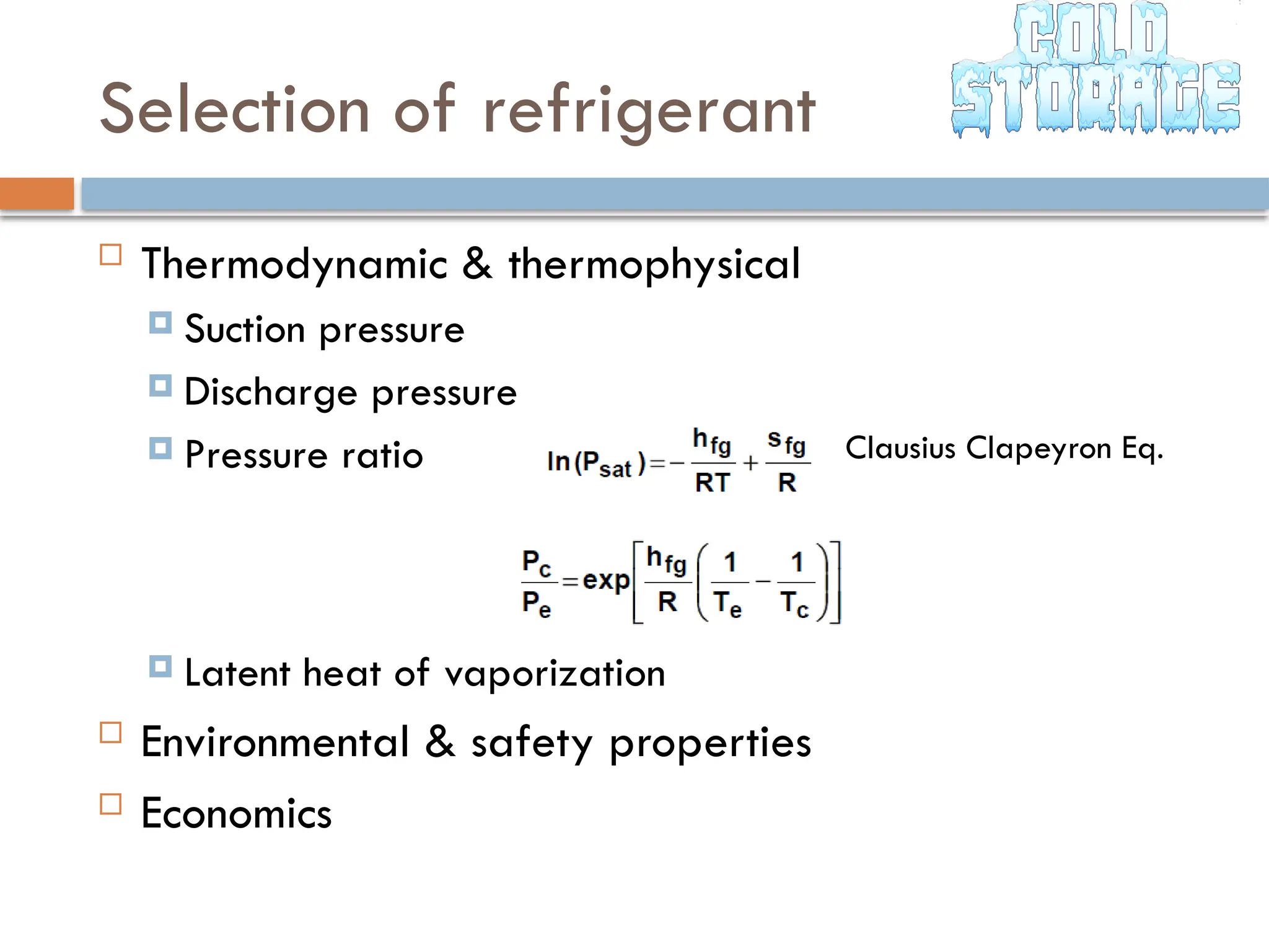 Selection of refrigerant
 Thermodynamic & thermophysical
 Suction pressure
 Discharge pressure
 Pressure ratio
 Latent heat of vaporization
 Environmental & safety properties
 Economics
Clausius Clapeyron Eq.
 
