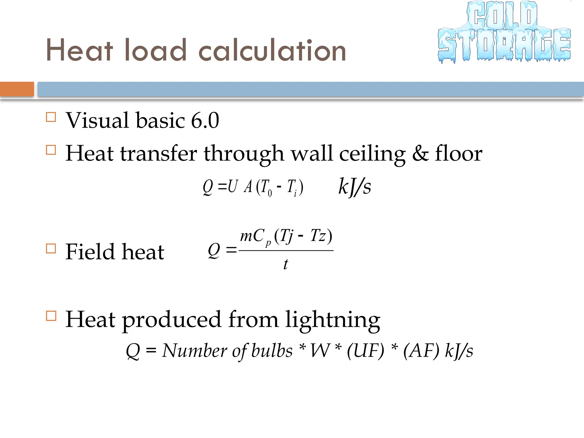  Visual basic 6.0
 Heat transfer through wall ceiling & floor
kJ/s
 Field heat
 Heat produced from lightning
Q = Number of bulbs * W * (UF) * (AF) kJ/s
)
( 0 i
T
T
A
U
Q 

t
Tz
Tj
mC
Q
p )
( 

Heat load calculation
 