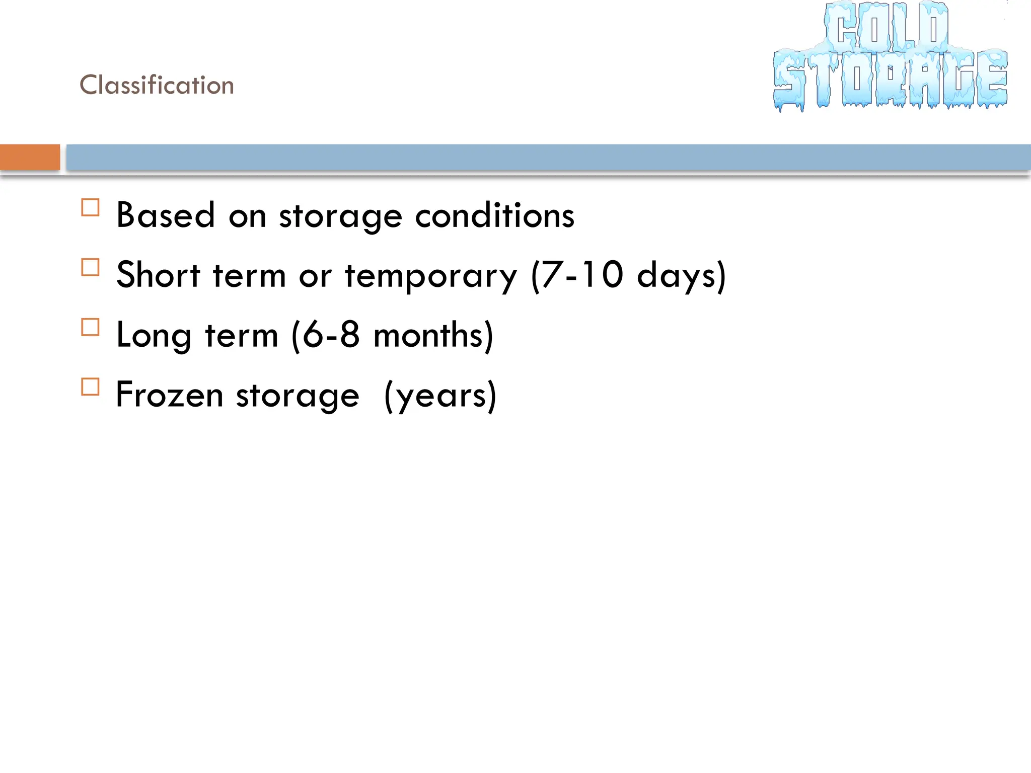 Classification
 Based on storage conditions
 Short term or temporary (7-10 days)
 Long term (6-8 months)
 Frozen storage (years)
 