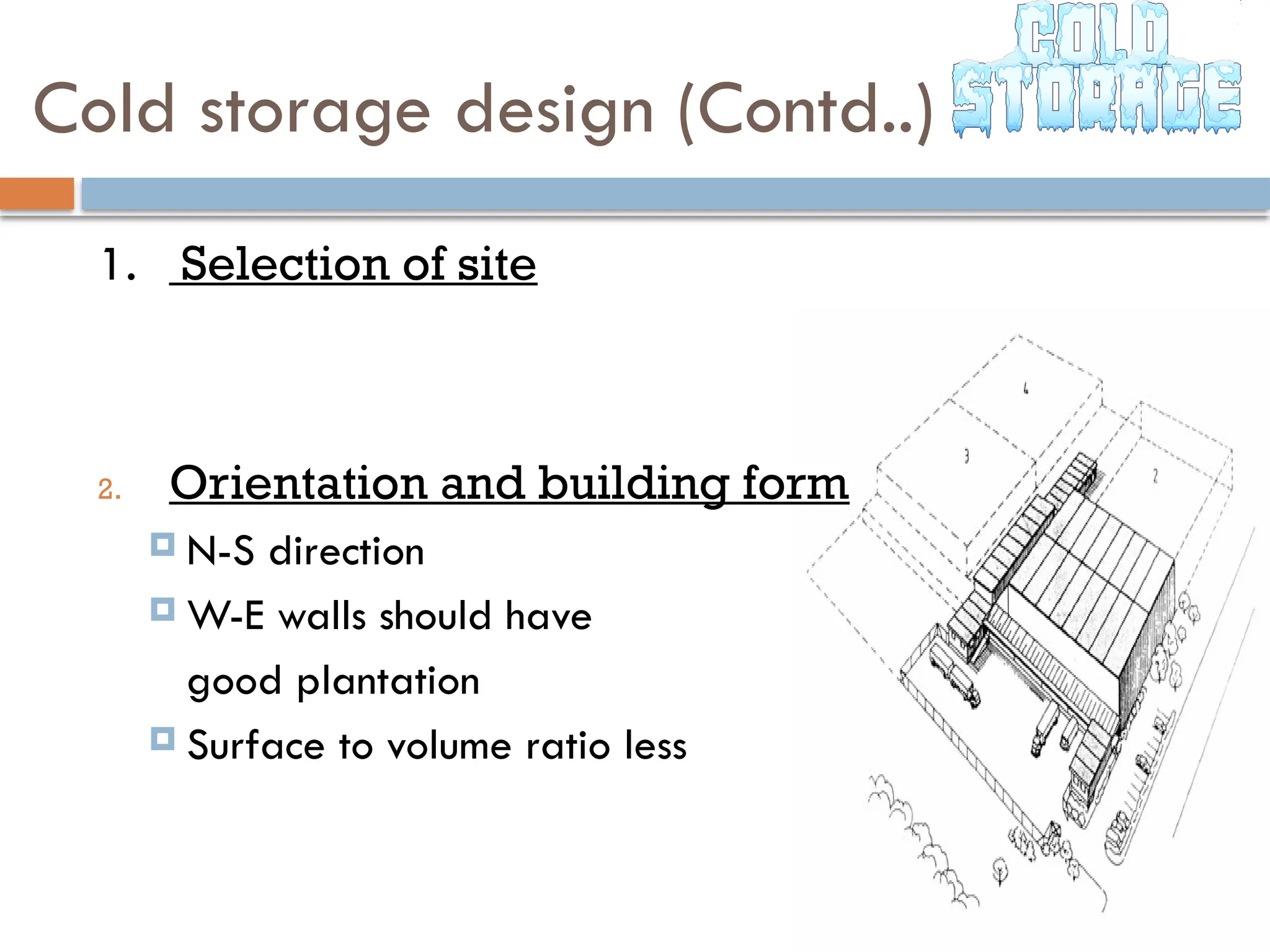 Cold storage design (Contd..)
1. Selection of site
2. Orientation and building form
 N-S direction
 W-E walls should have
good plantation
 Surface to volume ratio less
 