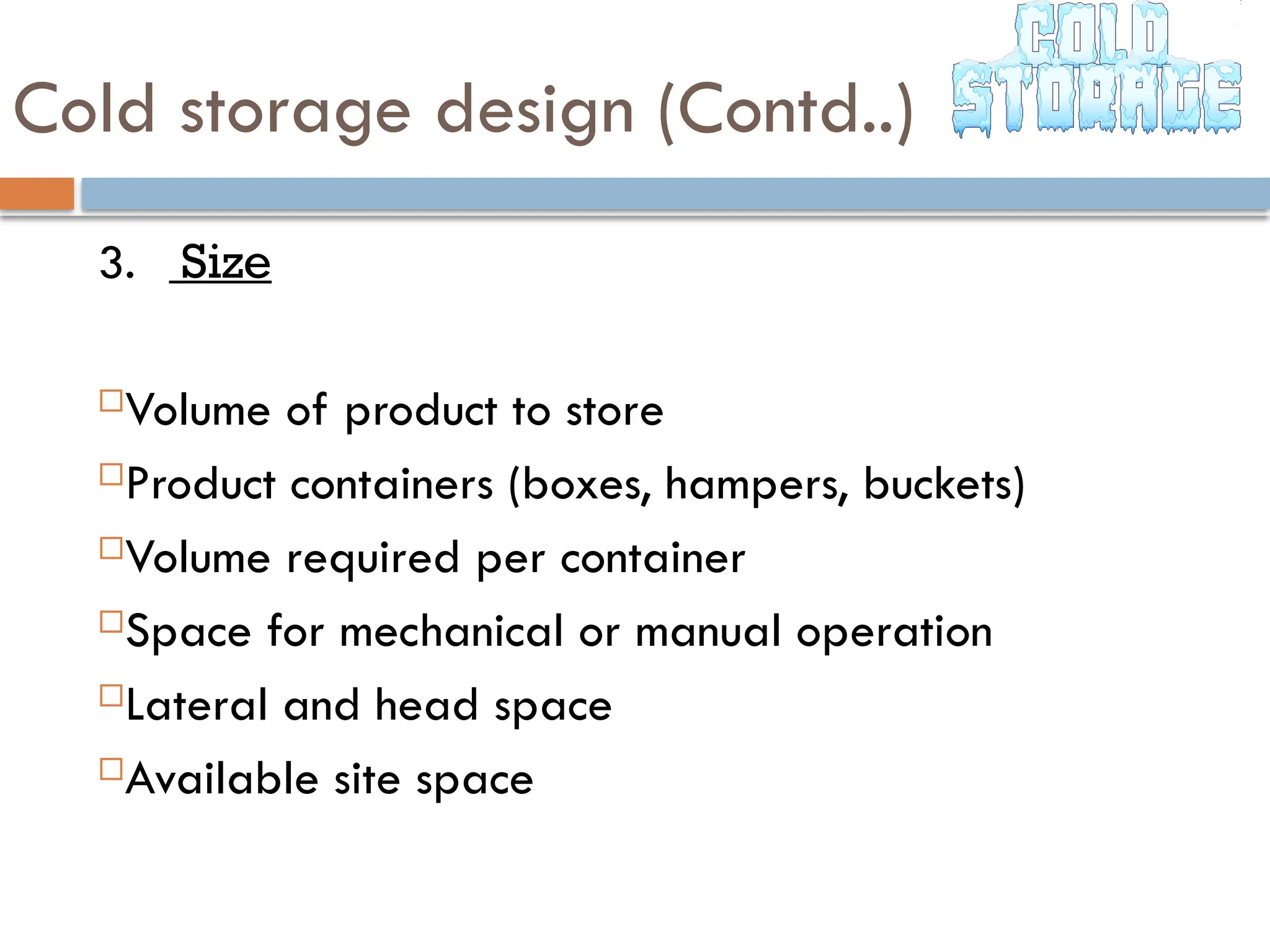 Cold storage design (Contd..)
3. Size
Volume of product to store
Product containers (boxes, hampers, buckets)
Volume required per container
Space for mechanical or manual operation
Lateral and head space
Available site space
 