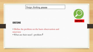 Design thinking process
DEFINE
DEFINE
• Define the problem on the basis observastion and
interview
• What are their need  problem ?
 