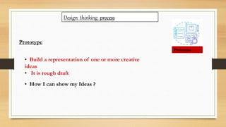 Design thinking process
Prototype
Prototype
• Build a representation of one or more creative
ideas
• It is rough draft
• How I can show my Ideas ?
 