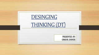DESINGING
THINKING (DT)
PRESENTED BY:
OMKAR SHINDE
 