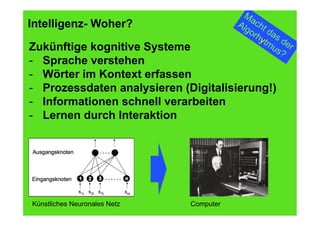 34
Fachhochschule des Mittelstands(FHM)
OMKB 2017 34© Prof. Dr.-Ing. Manfred Leisenberg
Intelligenz- Woher?
Zukünftige kognitive Systeme
-  Sprache verstehen
-  Wörter im Kontext erfassen
-  Prozessdaten analysieren (Digitalisierung!)
-  Informationen schnell verarbeiten
-  Lernen durch Interaktion
Künstliches Neuronales Netz Computer
 