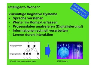 35
Fachhochschule des Mittelstands(FHM)
OMKB 2017 35© Prof. Dr.-Ing. Manfred Leisenberg
Intelligenz- Woher?
Zukünftige kognitive Systeme
-  Sprache verstehen
-  Wörter im Kontext erfassen
-  Prozessdaten analysieren (Digitalisierung!)
-  Informationen schnell verarbeiten
-  Lernen durch Interaktion
Künstliches Neuronales Netz IBM Watson
 