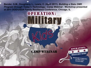 Bender, G.M., Doughtery, L., Lewis, C. (April 2011). Building a State OMK Program through Today’s Technology.: Camp Webinar . Workshop presented at 2011 DOD/USDA Family Resilience Conference, Chicago, IL Camp webinar 