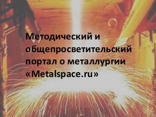Методический и
общепросветительский
портал о металлургии
«Metalspace.ru»
 