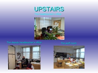 UPSTAIRS The headteacher’s office   The deputy headteacher’s office   The staff room 