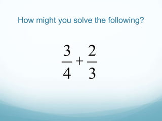 How might you solve the following?

3 2
+
4 3

 