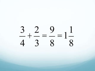 3 2 9 1
+ = =1
4 3 8 8

 