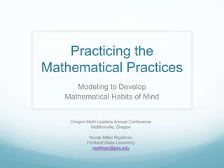 Practicing the
Mathematical Practices
Modeling to Develop
Mathematical Habits of Mind

Oregon Math Leaders Annual Conference
McMinnville, Oregon
Nicole Miller Rigelman
Portland State University
rigelman@pdx.edu

 