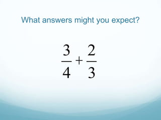 What answers might you expect?

3 2
+
4 3

 