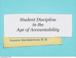 Student Discipline
                                     in the
                             Age of Accountability

                     Pres en te r: N ic k Neide rh ouse , M . Ed .




Sunday, February 13, 2011                                            1
 