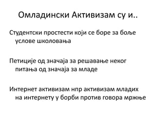 Омладински Активизам су и..
Студентски простести који се боре за боље
услове школовања
Петиције од значаја за решавање неког
питања од значаја за младе
Интернет активизам нпр активизам младих
на интернету у борби против говора мржње
 